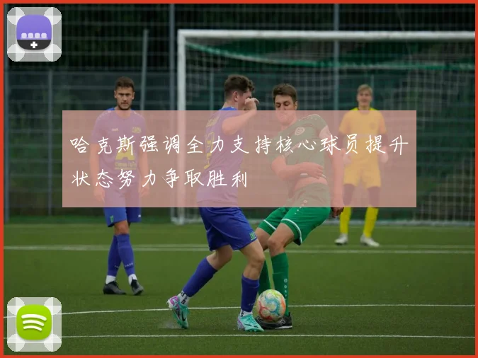 哈克斯强调全力支持核心球员提升状态努力争取胜利