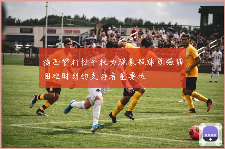 梅西赞科拉平托为现象级球员强调困难时刻的支持者重要性