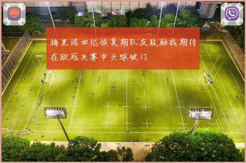 梅里诺回忆恢复期队友鼓励我期待在欧冠决赛中头球破门