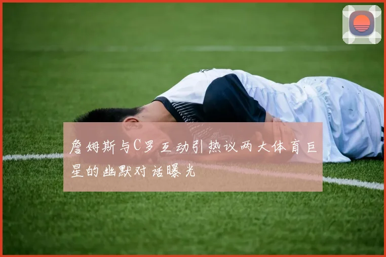 詹姆斯与C罗互动引热议两大体育巨星的幽默对话曝光