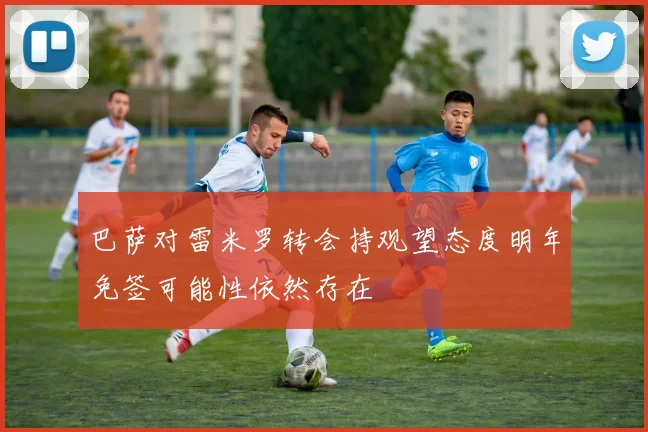 巴萨对雷米罗转会持观望态度明年免签可能性依然存在
