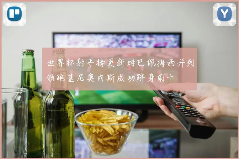 世界杯射手榜更新姆巴佩梅西并列领跑基尼奥内斯成功跻身前十