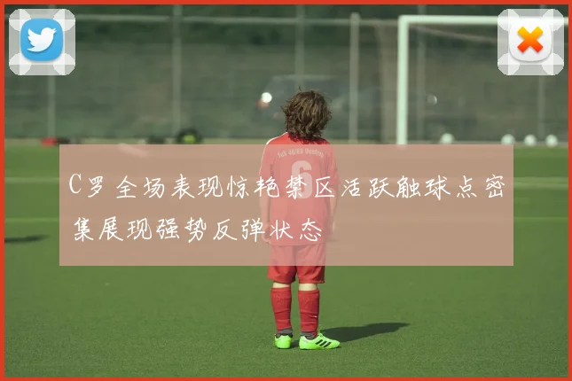 C罗全场表现惊艳禁区活跃触球点密集展现强势反弹状态
