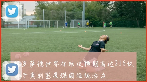 特罗萨德世界杯助攻预期高达216仅次于奥利塞展现前场统治力