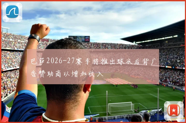 巴萨2026-27赛季将推出球衣后背广告赞助商以增加收入