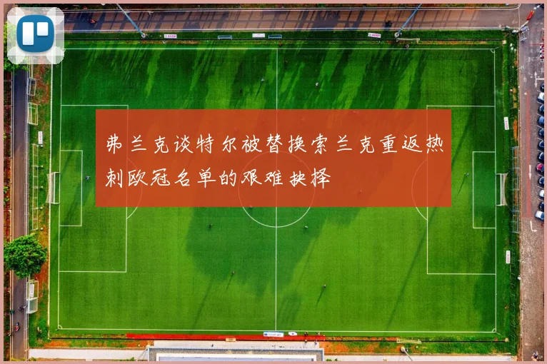 弗兰克谈特尔被替换索兰克重返热刺欧冠名单的艰难抉择