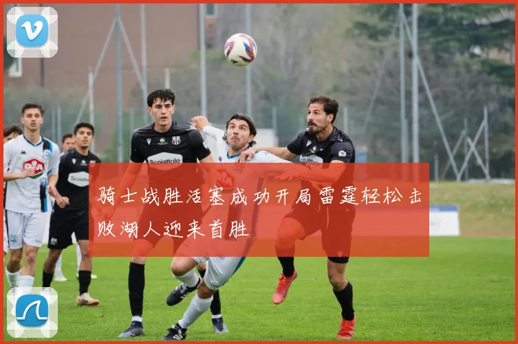 骑士战胜活塞成功开局雷霆轻松击败湖人迎来首胜