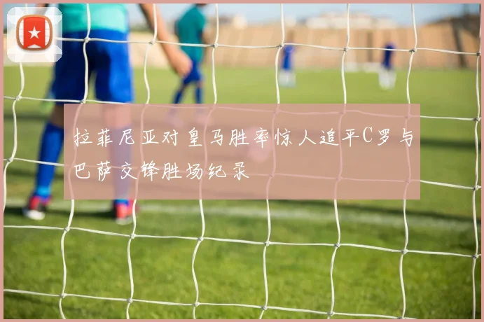 拉菲尼亚对皇马胜率惊人追平C罗与巴萨交锋胜场纪录