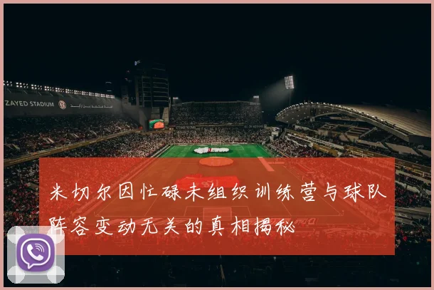 米切尔因忙碌未组织训练营与球队阵容变动无关的真相揭秘