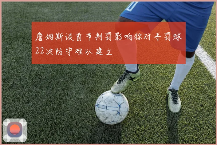 詹姆斯谈首节判罚影响称对手罚球22次防守难以建立