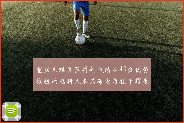 重庆文理男篮再创佳绩以40分优势战胜西电科大木乃布合与程千曜表现出色