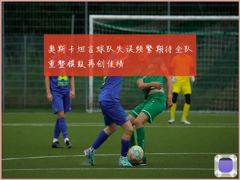 奥斯卡坦言球队失误频繁期待全队重整旗鼓再创佳绩