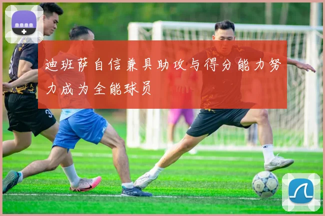 迪班萨自信兼具助攻与得分能力努力成为全能球员