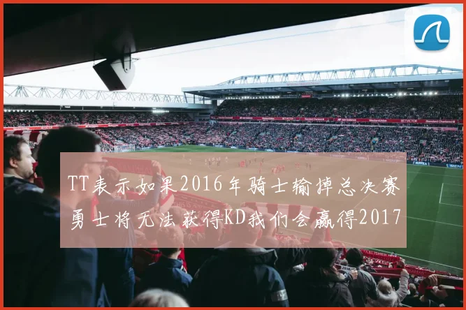 TT表示如果2016年骑士输掉总决赛勇士将无法获得KD我们会赢得2017和2018年总冠军
