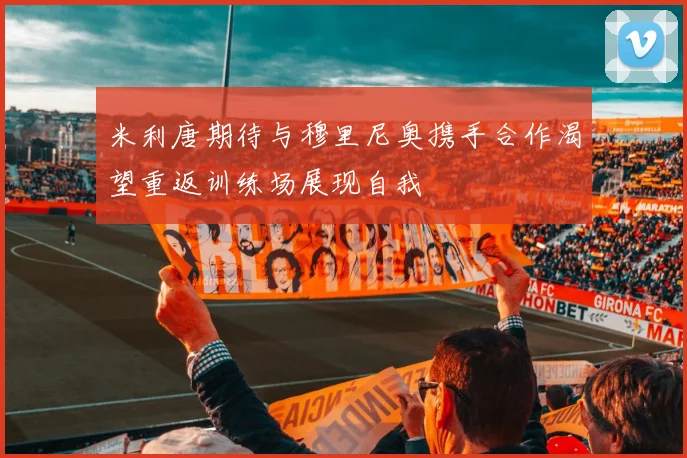 米利唐期待与穆里尼奥携手合作渴望重返训练场展现自我