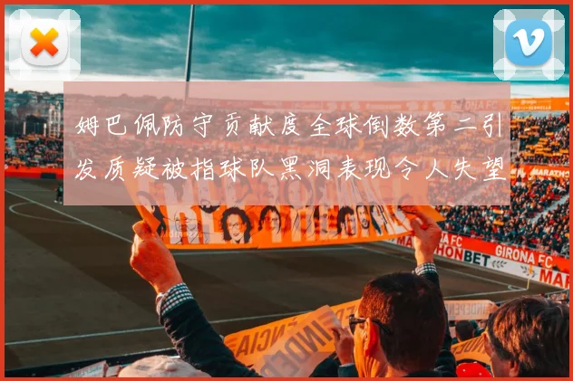 姆巴佩防守贡献度全球倒数第二引发质疑被指球队黑洞表现令人失望