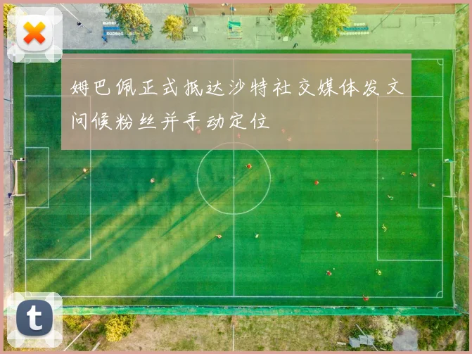 姆巴佩正式抵达沙特社交媒体发文问候粉丝并手动定位