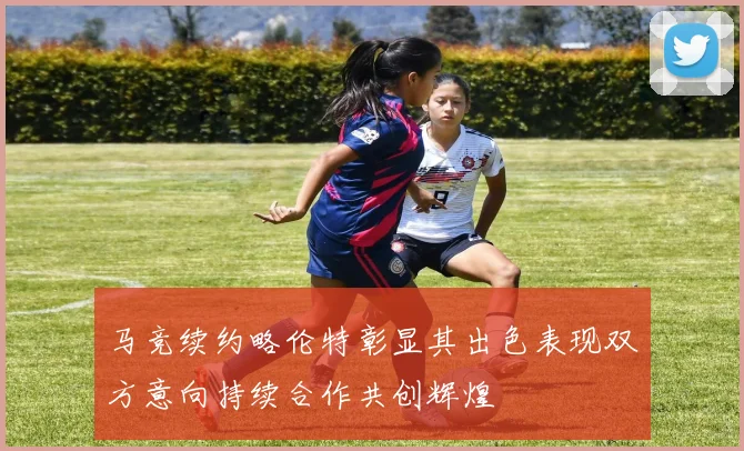 马竞续约略伦特彰显其出色表现双方意向持续合作共创辉煌
