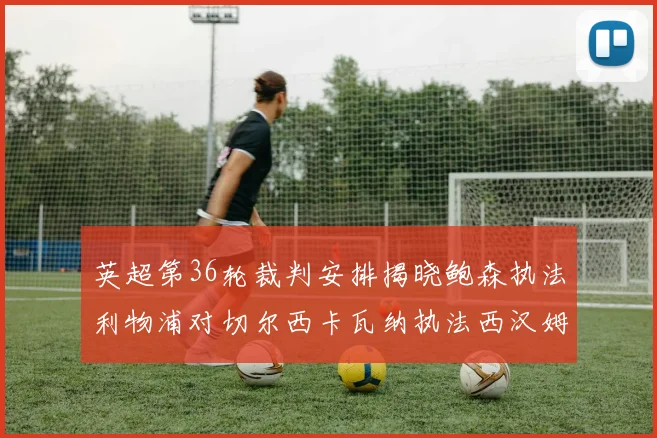 英超第36轮裁判安排揭晓鲍森执法利物浦对切尔西卡瓦纳执法西汉姆对阿森纳
