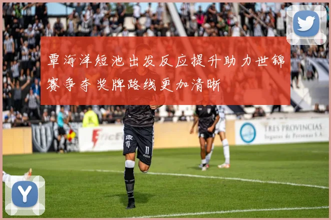 覃海洋短池出发反应提升助力世锦赛争夺奖牌路线更加清晰