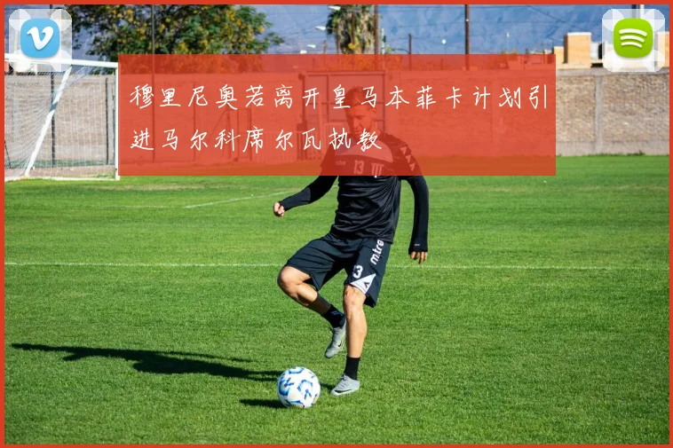 穆里尼奥若离开皇马本菲卡计划引进马尔科席尔瓦执教