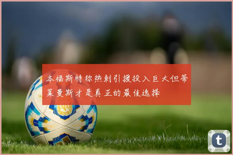 本福斯特称热刺引援投入巨大但蒂莱曼斯才是真正的最佳选择